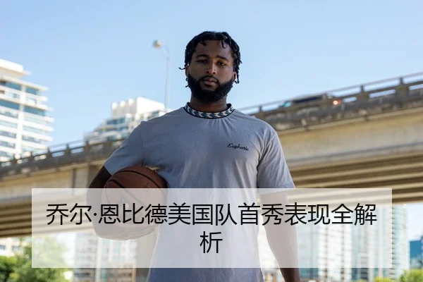 乔尔·恩比德美国队首秀表现全解析