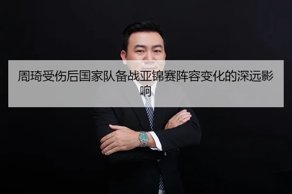 周琦受伤后国家队备战亚锦赛阵容变化的深远影响