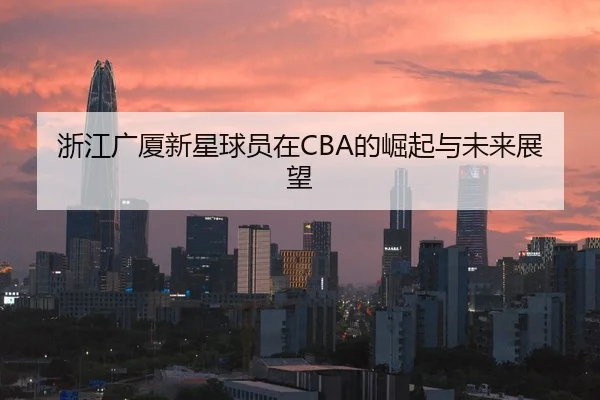 浙江广厦新星球员在CBA的崛起与未来展望