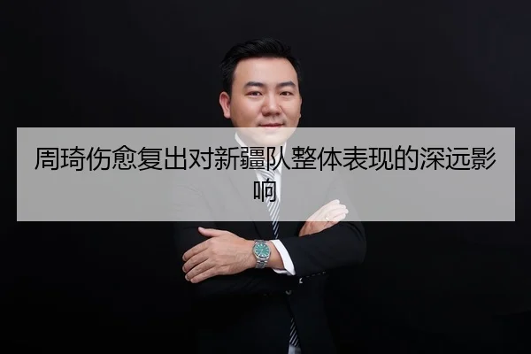 周琦伤愈复出对新疆队整体表现的深远影响