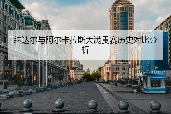 纳达尔与阿尔卡拉斯大满贯赛历史对比分析